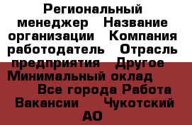 Региональный менеджер › Название организации ­ Компания-работодатель › Отрасль предприятия ­ Другое › Минимальный оклад ­ 40 000 - Все города Работа » Вакансии   . Чукотский АО